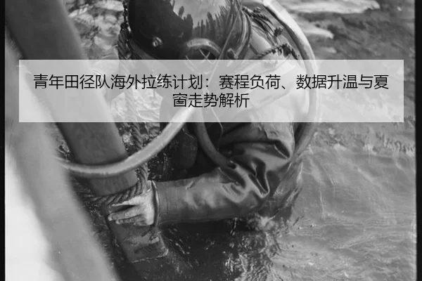 青年田径队海外拉练计划：赛程负荷、数据升温与夏窗走势解析